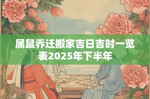 详细阅读:属鼠乔迁搬家吉日吉时一览表2025年下半年 属鼠乔迁搬家吉日吉时一览表2025年下半年