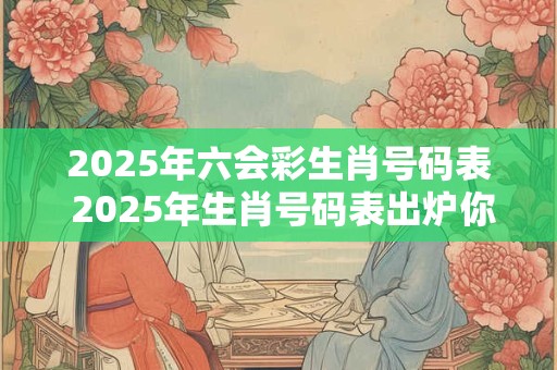 2025年六会彩生肖号码表 2025年生肖号码表出炉你的幸运号码是