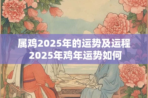 属鸡2025年的运势及运程 2025年鸡年运势如何