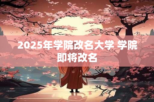 2025年学院改名大学 学院即将改名