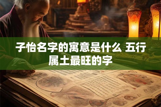 子怡名字的寓意是什么 五行属土最旺的字