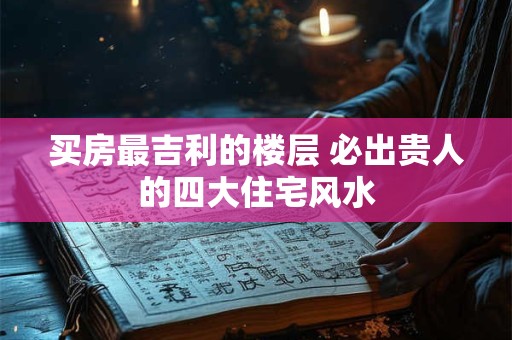 买房最吉利的楼层 必出贵人的四大住宅风水 买房最吉利的楼层 必出贵人的四大住宅风水