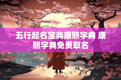 五行起名宝典康熙字典 康熙字典免费取名