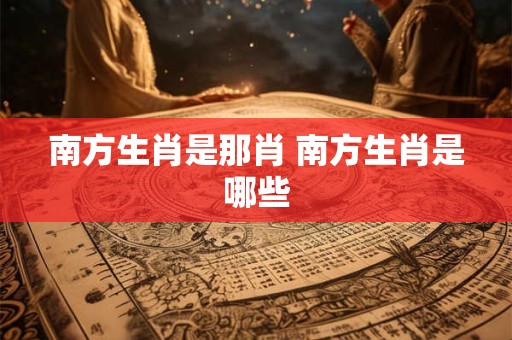 南方生肖是那肖 南方生肖是哪些