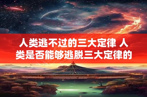 人类逃不过的三大定律 人类是否能够逃脱三大定律的束缚