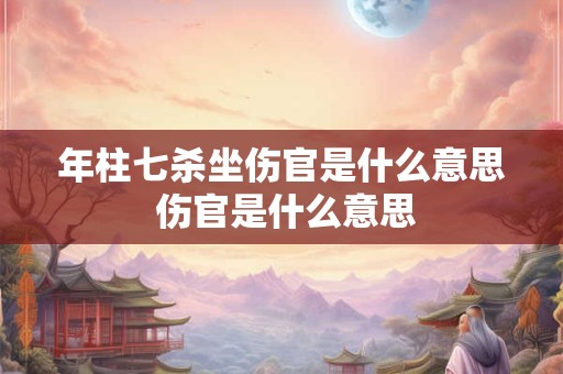 年柱七杀坐伤官是什么意思 伤官是什么意思