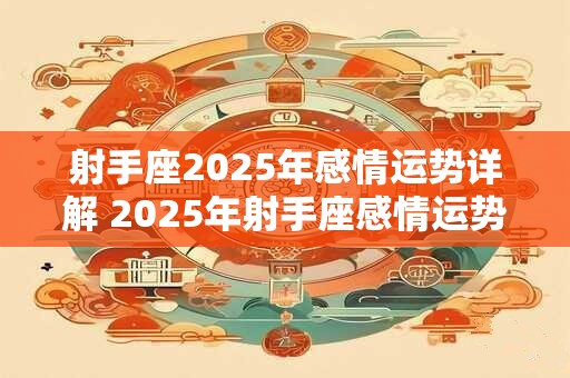 射手座2025年感情运势详解 2025年射手座感情运势如何 射手座2025年感情运势详解 2025年射手座感情运势如何