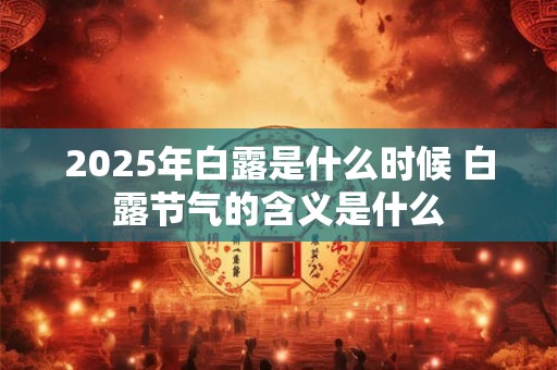 2025年白露是什么时候 白露节气的含义是什么