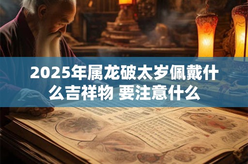 2025年属龙破太岁佩戴什么吉祥物 要注意什么