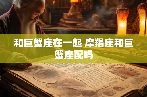 和巨蟹座在一起 摩羯座和巨蟹座配吗