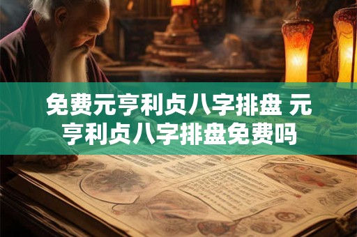免费元亨利贞八字排盘 元亨利贞八字排盘免费吗