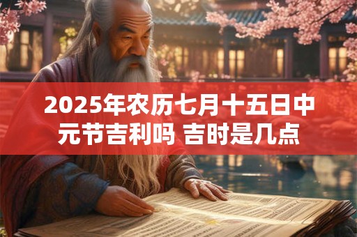 2025年农历七月十五日中元节吉利吗 吉时是几点