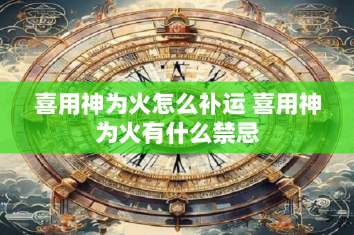 喜用神为火怎么补运 喜用神为火有什么禁忌