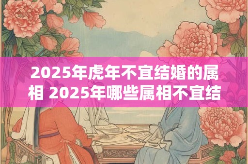 2025年虎年不宜结婚的属相 2025年哪些属相不宜结婚
