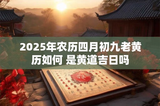 2025年农历四月初九老黄历如何 是黄道吉日吗