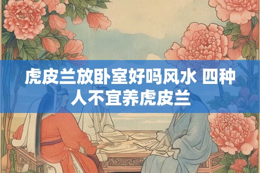 虎皮兰放卧室好吗风水 四种人不宜养虎皮兰