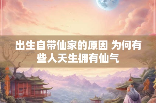 出生自带仙家的原因 为何有些人天生拥有仙气