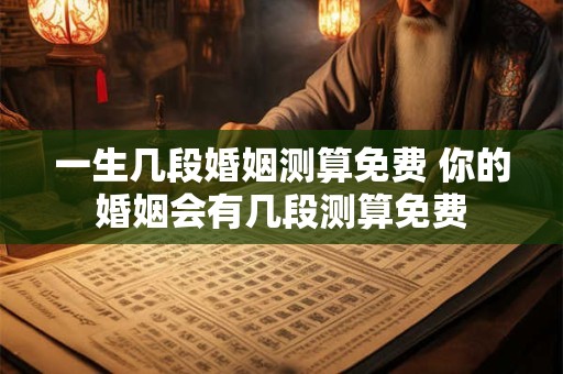 一生几段婚姻测算免费 你的婚姻会有几段测算免费