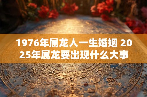 1976年属龙人一生婚姻 2026年属龙要出现什么大事