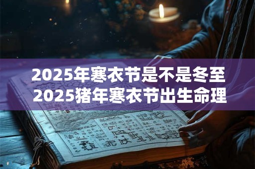2025年寒衣节是不是冬至 2025猪年寒衣节出生命理