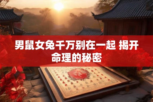 男鼠女兔千万别在一起 揭开命理的秘密