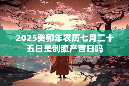 2025癸卯年农历七月二十五日是剖腹产吉日吗