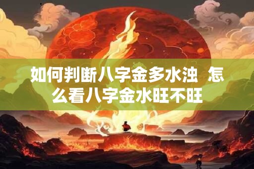 如何判断八字金多水浊  怎么看八字金水旺不旺