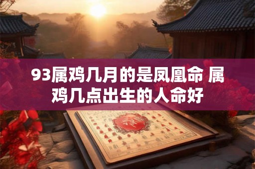 93属鸡几月的是凤凰命 属鸡几点出生的人命好