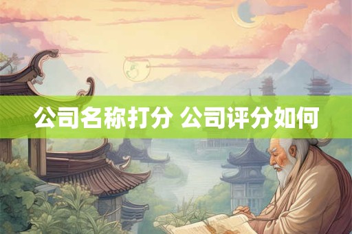 公司名称打分 公司评分如何