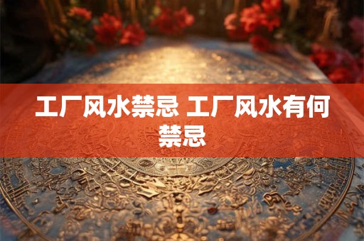 工厂风水禁忌 工厂风水有何禁忌
