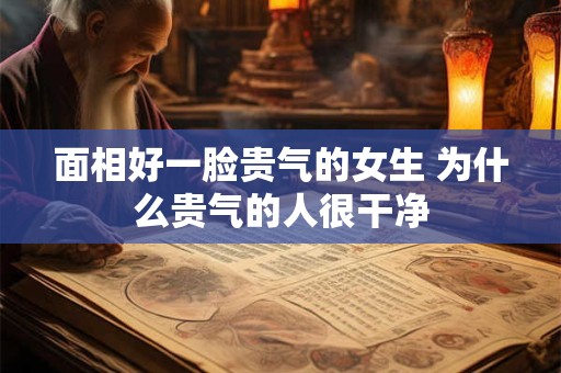 面相好一脸贵气的女生 为什么贵气的人很干净