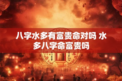 八字水多有富贵命对吗 水多八字命富贵吗