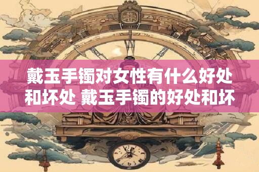戴玉手镯对女性有什么好处和坏处 戴玉手镯的好处和坏处