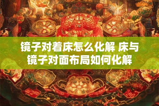 镜子对着床怎么化解 床与镜子对面布局如何化解
