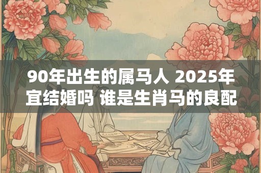 90年出生的属马人 2025年宜结婚吗 谁是生肖马的良配