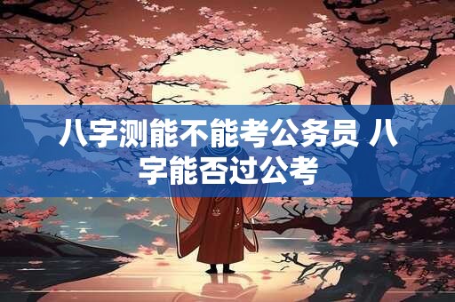 八字测能不能考公务员 八字能否过公考