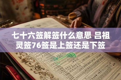 七十六签解签什么意思 吕祖灵签76签是上签还是下签 七十六签解签什么意思 吕祖灵签76签是上签还是下签