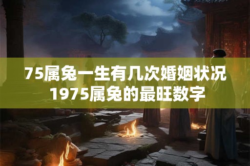 75属兔一生有几次婚姻状况 1975属兔的最旺数字