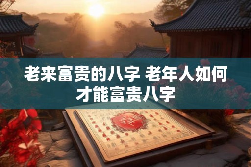 老来富贵的八字 老年人如何才能富贵八字