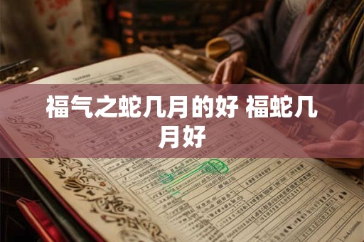 福气之蛇几月的好 福蛇几月好