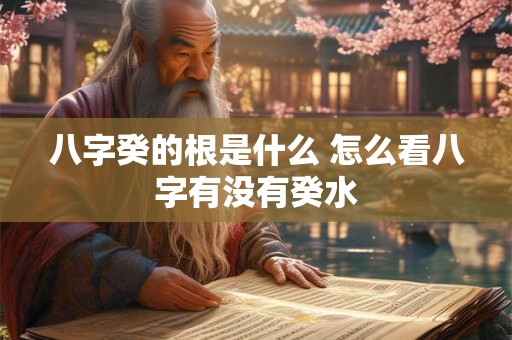 八字癸的根是什么 怎么看八字有没有癸水