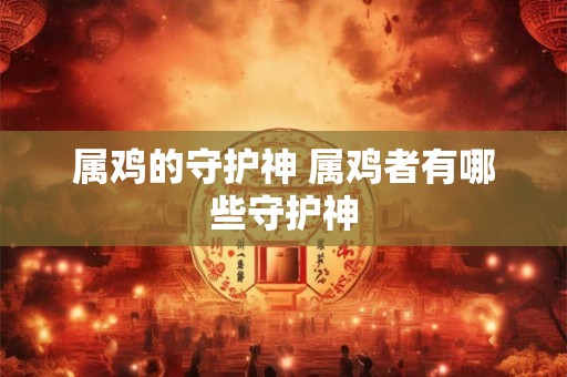 属鸡的守护神 属鸡者有哪些守护神