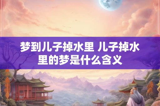 梦到儿子掉水里 儿子掉水里的梦是什么含义
