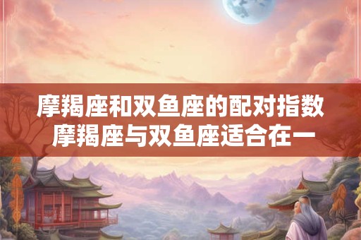 摩羯座和双鱼座的配对指数 摩羯座与双鱼座适合在一起吗