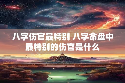 八字伤官最特别 八字命盘中最特别的伤官是什么
