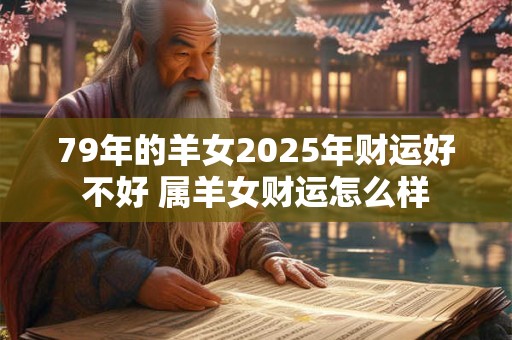 79年的羊女2025年财运好不好 属羊女财运怎么样