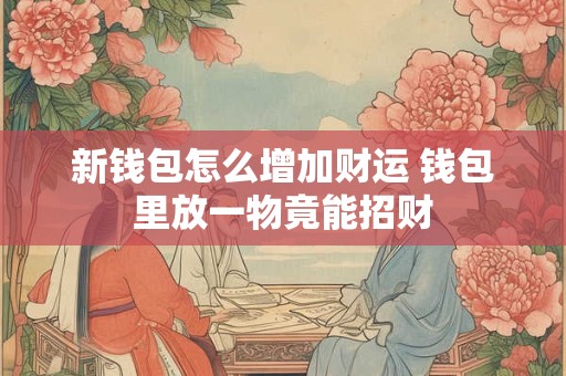 新钱包怎么增加财运 钱包里放一物竟能招财