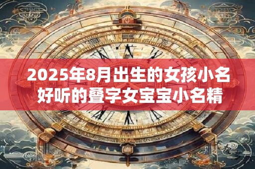 2025年8月出生的女孩小名 好听的叠字女宝宝小名精选