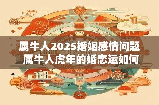 属牛人2025婚姻感情问题 属牛人虎年的婚恋运如何