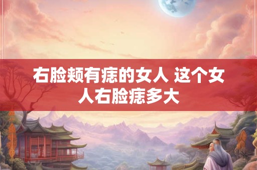 右脸颊有痣的女人 这个女人右脸痣多大